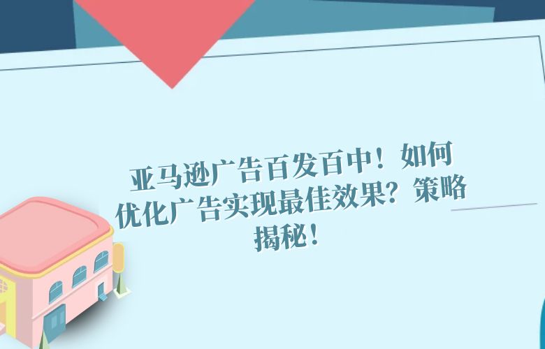  亚马逊广告百发百中！如何优化广告实现最佳效果？策略揭秘！