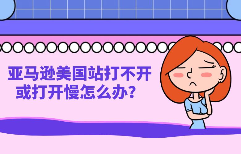 亚马逊美国站打不开或打开慢怎么办？