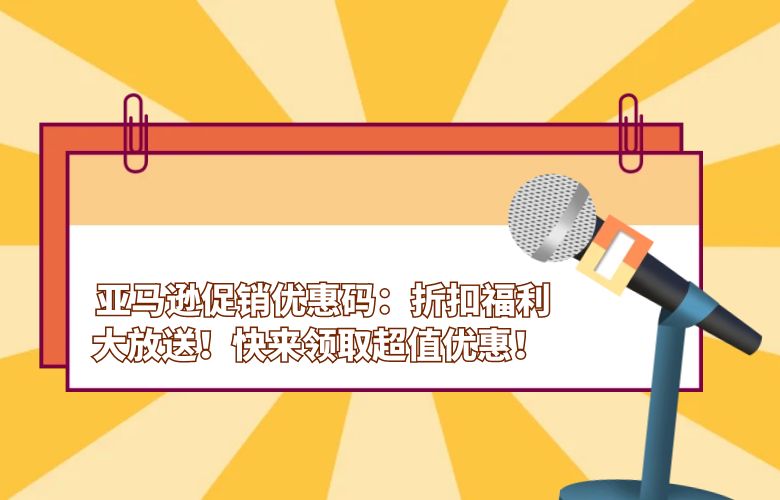 亚马逊促销优惠码：折扣福利大放送！快来领取超值优惠！ 