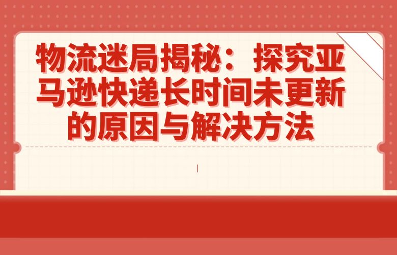 物流迷局揭秘:探究亚马逊快递长时间未更新的原因与解决方法