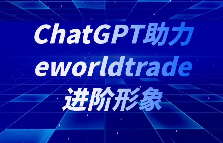 挖潜驱势,ChatGPT助力eworldtrade进阶形象