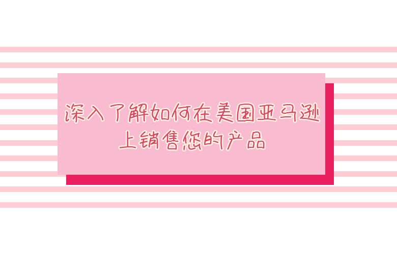 深入了解如何在美国亚马逊上销售您的产品