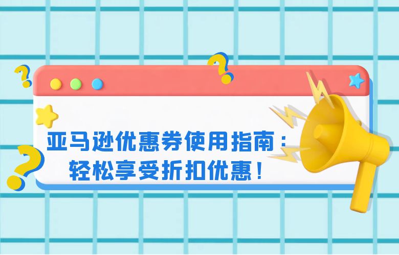 亚马逊优惠券使用指南：轻松享受折扣优惠！