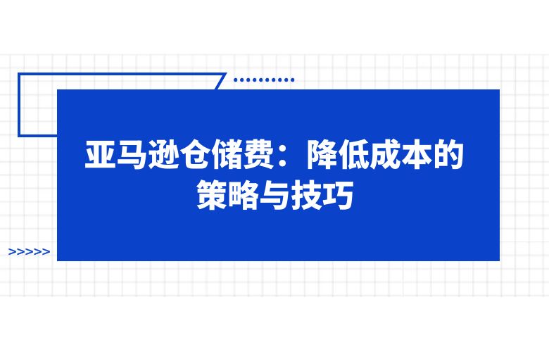 亚马逊仓储费:降低成本的策略与技巧