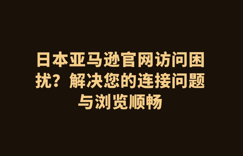 日本亚马逊官网访问困扰？解决您的连接问题与浏览顺畅