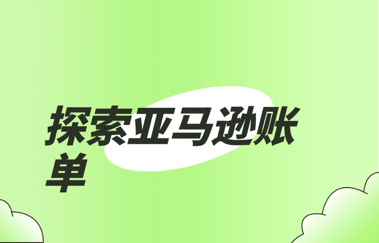 探索亚马逊账单:跨境电商中的财务利器