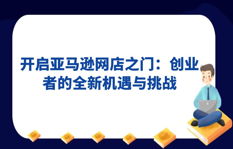 开启亚马逊网店之门:创业者的全新机遇与挑战