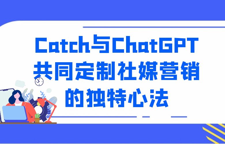 Catch平台与ChatGPT共同定制社交媒体营销的独特心法