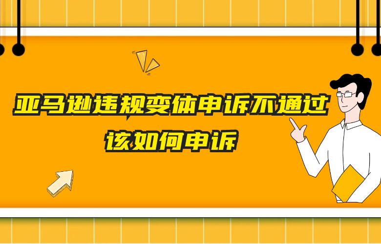 亚马逊违规变体申诉不通过该如何申诉