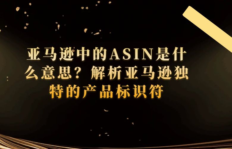 亚马逊中的ASIN是什么意思？解析亚马逊独特的产品标识符