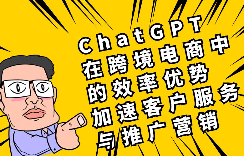 ChatGPT在跨境电商中的效率优势:加速客户服务与推广营销