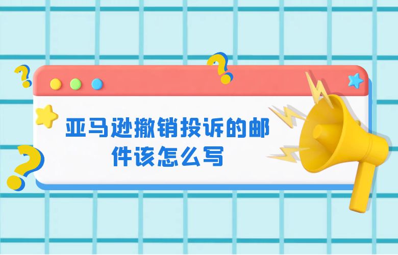 亚马逊撤销投诉的邮件该怎么写