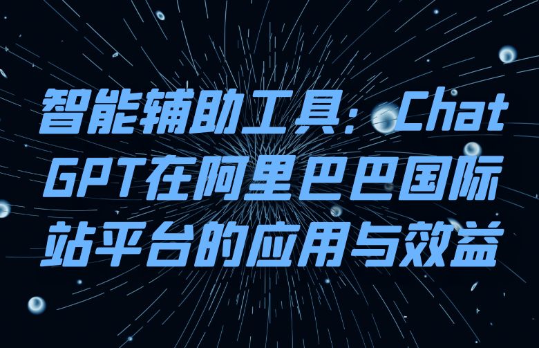 智能辅助工具:ChatGPT在阿里巴巴国际站平台的应用与效益