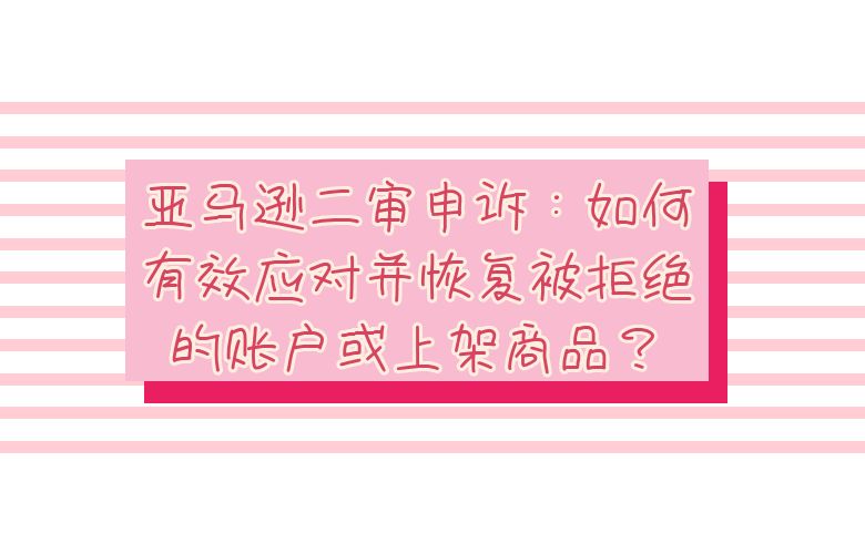 亚马逊二审申诉:如何有效应对并恢复被拒绝的账户或上架商品?