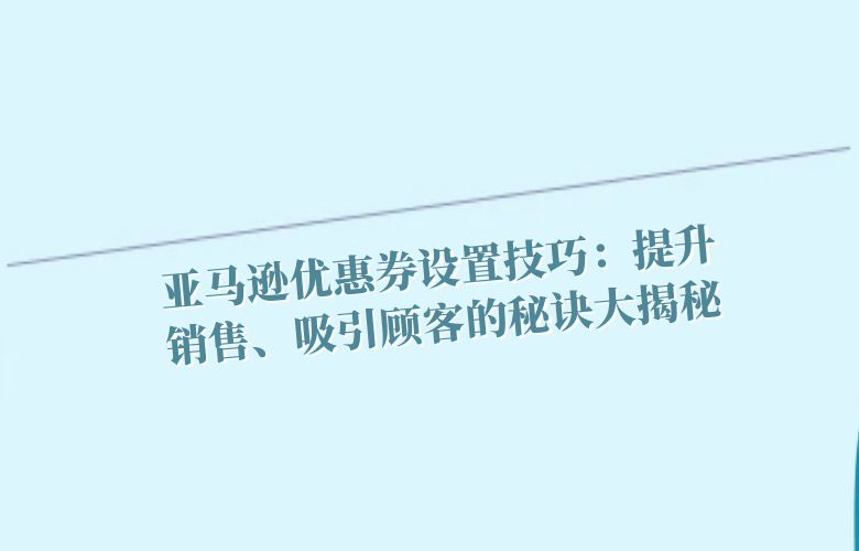 亚马逊优惠券设置技巧:提升销售、吸引顾客的秘诀大揭秘