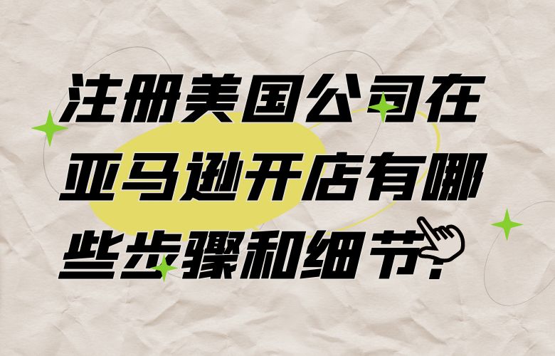 注册美国公司在亚马逊开店有哪些步骤和细节？