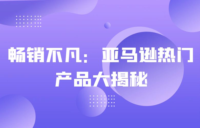 畅销不凡:亚马逊热门产品大揭秘