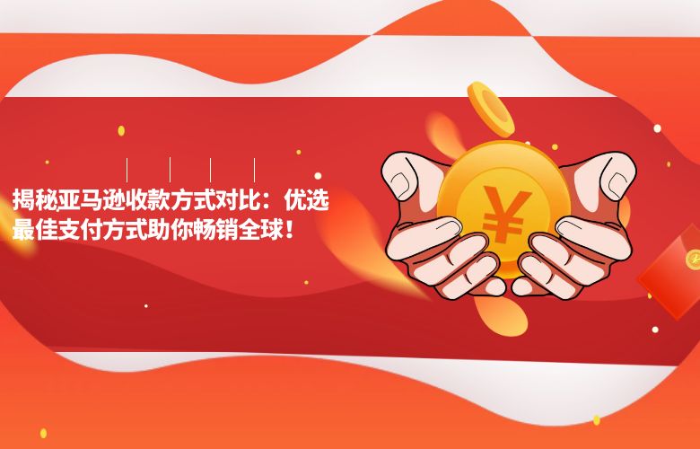 揭秘亚马逊收款方式对比：优选最佳支付方式助你畅销全球！