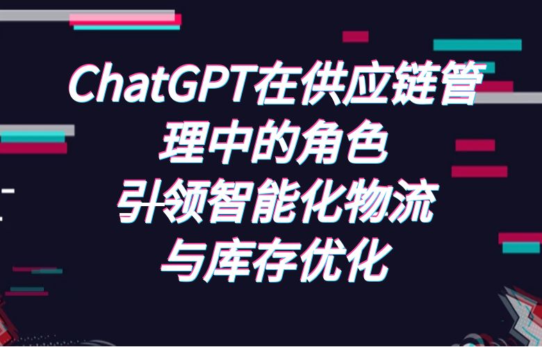 ChatGPT在供应链管理中的角色:引领智能化物流与库存优化