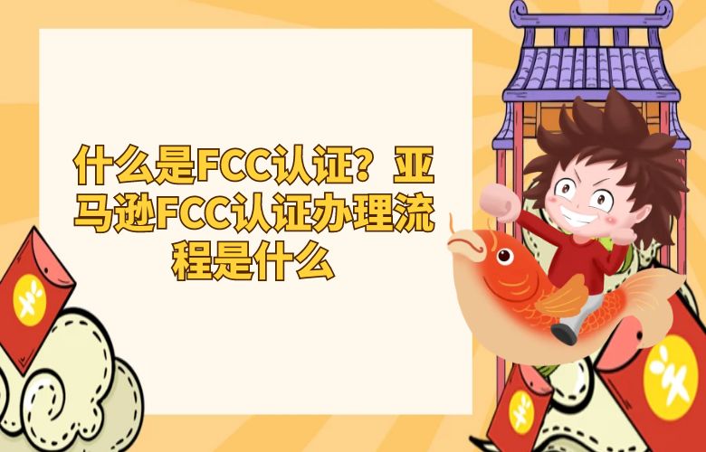 什么是FCC认证?亚马逊FCC认证办理流程是什么