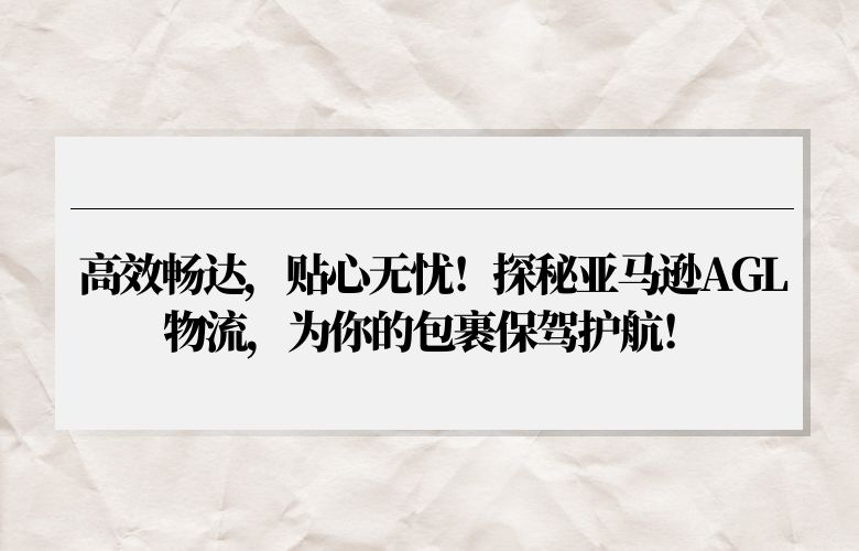 高效畅达,贴心无忧!探秘亚马逊AGL物流,为你的包裹保驾护航!
