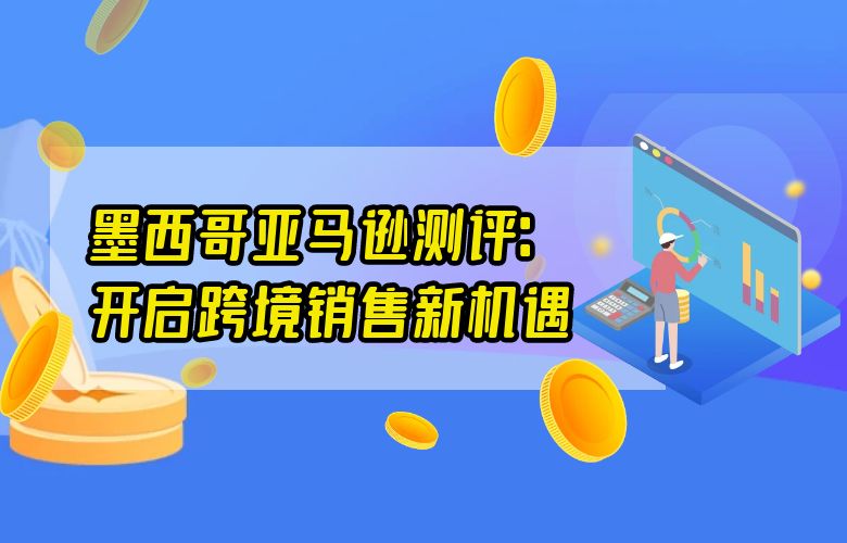 墨西哥亚马逊测评：开启跨境销售新机遇