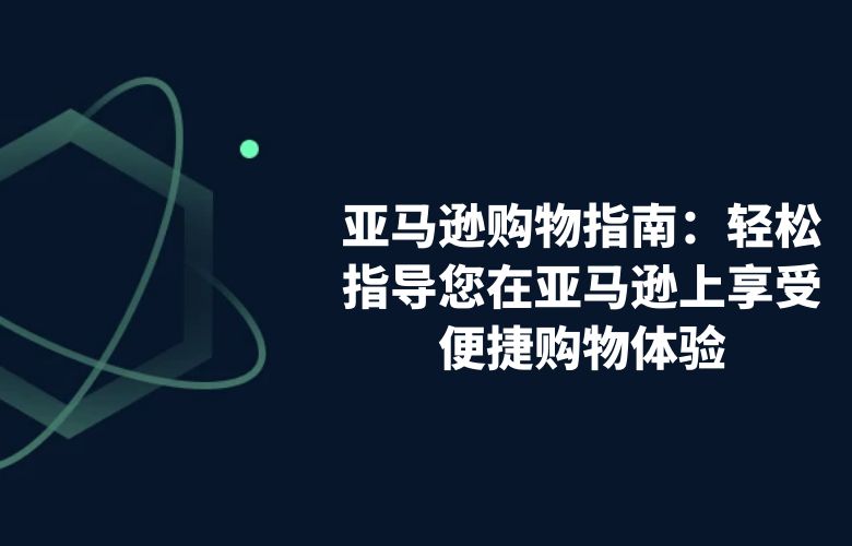 亚马逊购物指南:轻松指导您在亚马逊上享受便捷购物体验