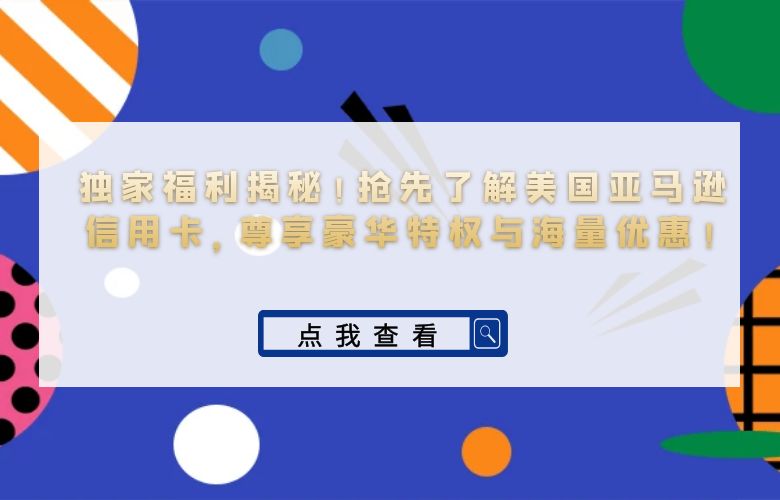 独家福利揭秘！抢先了解美国亚马逊信用卡，尊享豪华特权与海量优惠！