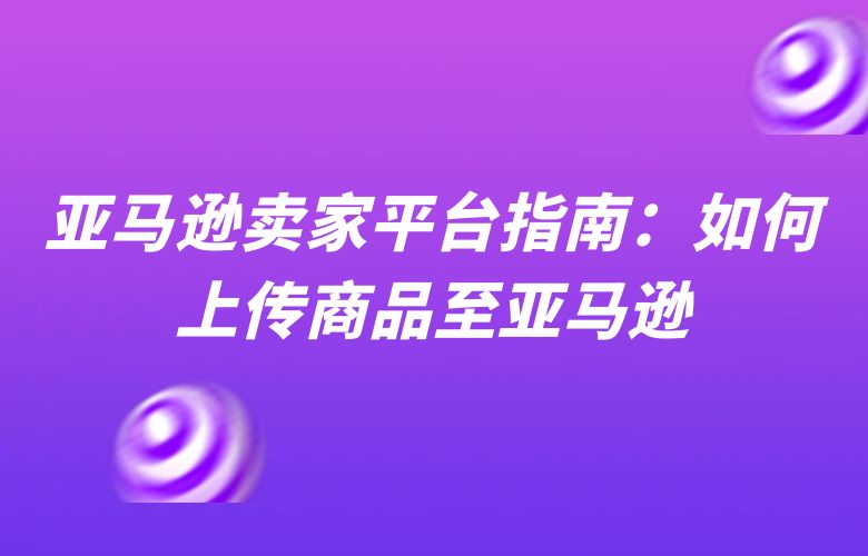 亚马逊卖家平台指南：如何上传商品至亚马逊