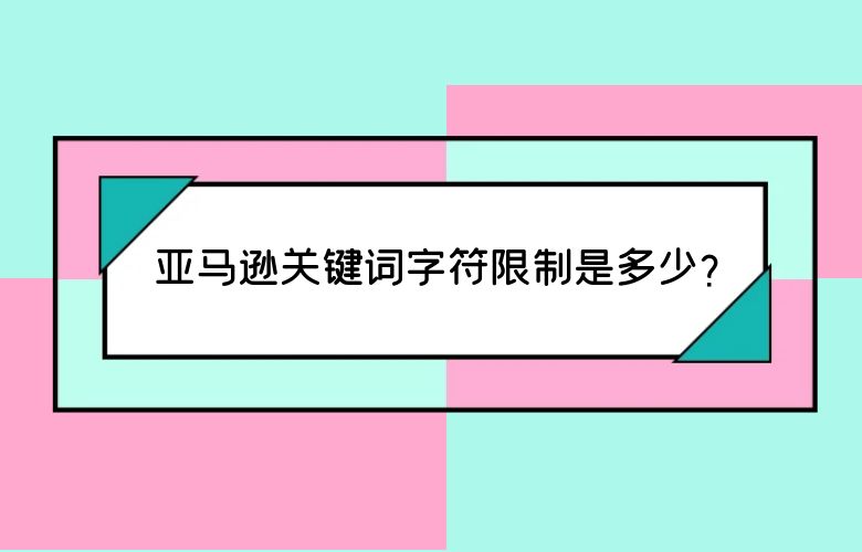 亚马逊关键词字符限制是多少？