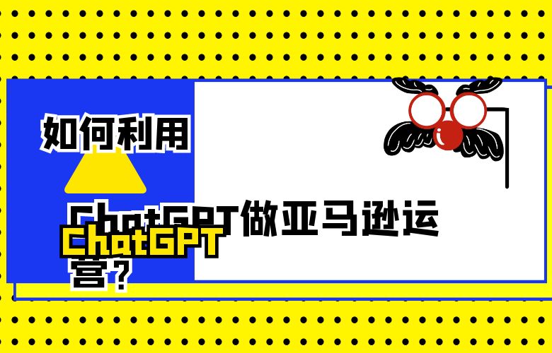 如何利用ChatGPT做亚马逊运营?优势在哪?