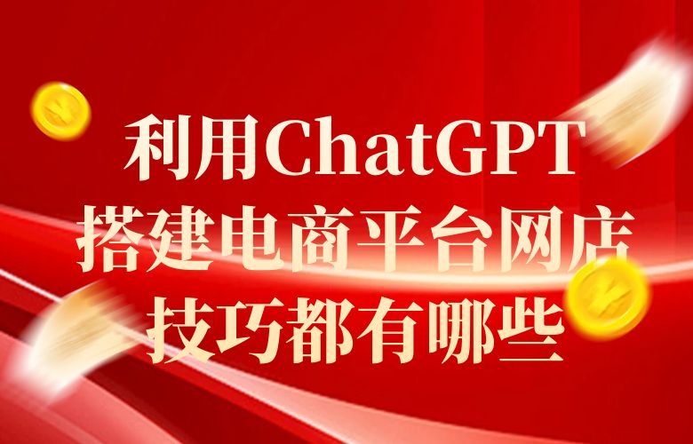 利用ChatGPT搭建电商平台网店技巧都有哪些