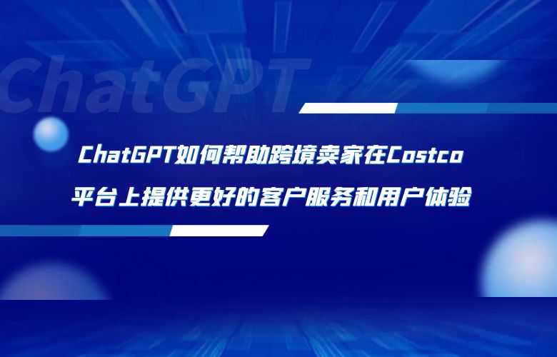 ChatGPT如何帮助跨境卖家在Costco平台上提供更好的客户服务和用户体验?