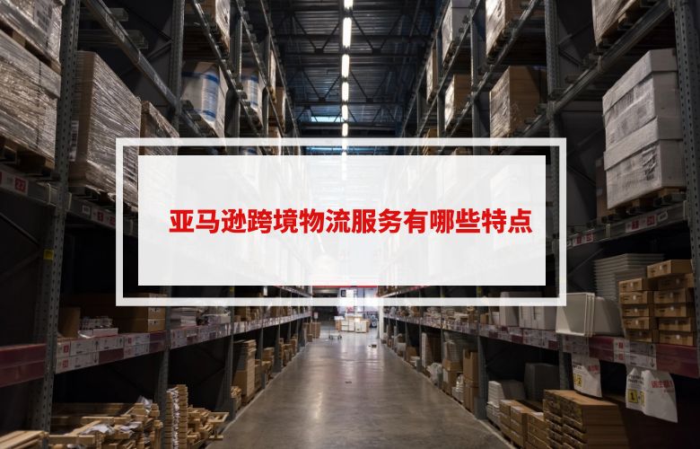 亚马逊跨境物流服务有哪些特点