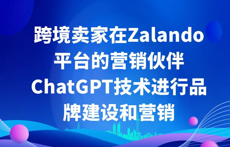 跨境卖家在Zalando平台的营销伙伴：ChatGPT技术进行品牌建设和营销