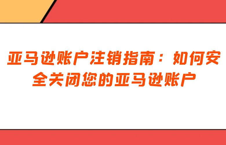 亚马逊账户注销指南：如何安全关闭您的亚马逊账户