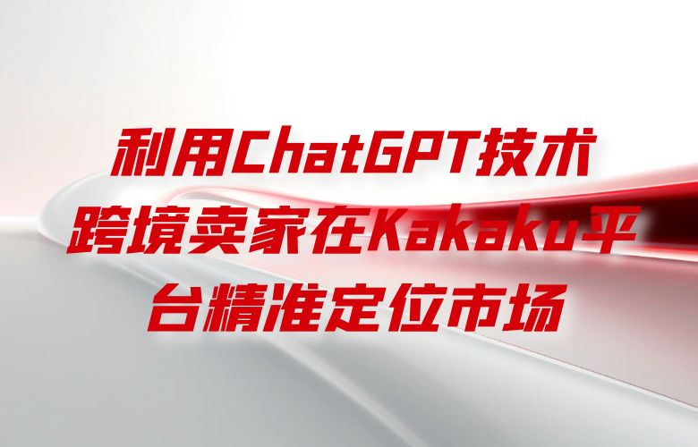 利用ChatGPT技术,跨境卖家在Kakaku平台精准定位市场