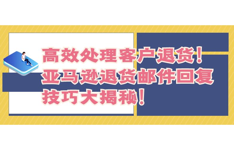高效处理客户退货！亚马逊退货邮件回复技巧大揭秘！