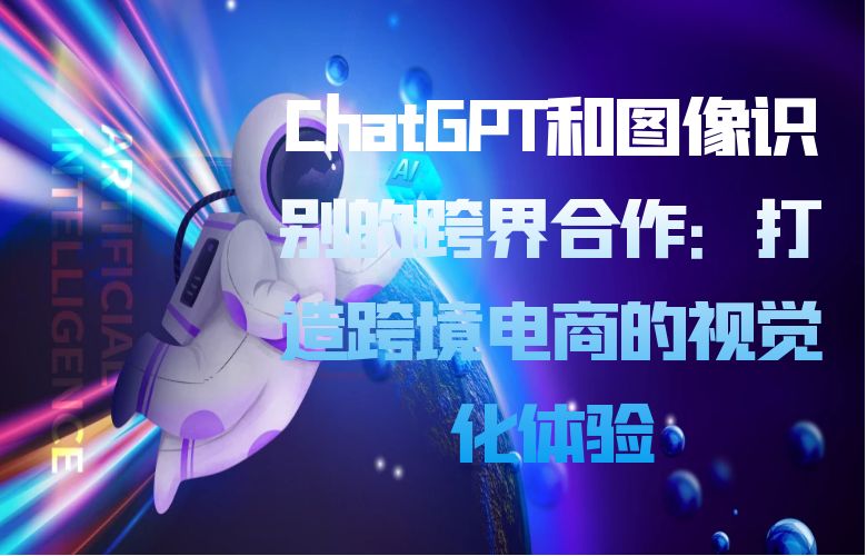 ChatGPT和图像识别的跨界合作：打造跨境电商的视觉化体验