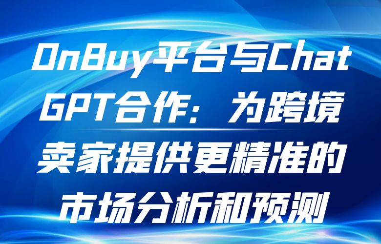 OnBuy平台与ChatGPT合作:为跨境卖家提供更精准的市场分析和预测