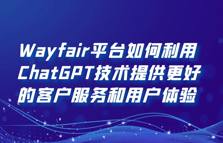 Wayfair平台如何利用ChatGPT技术提供更好的客户服务和用户体验?