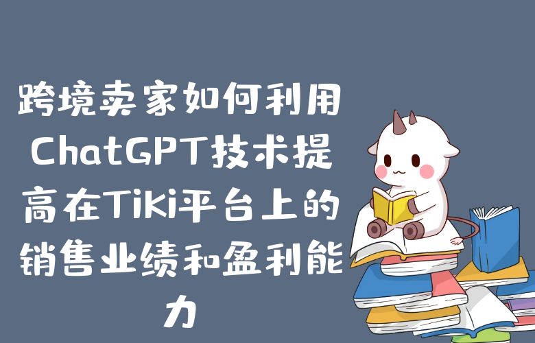 跨境卖家如何利用ChatGPT技术提高在TiKi平台上的销售业绩和盈利能力?