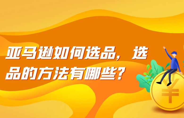 亚马逊如何选品,选品的方法有哪些?