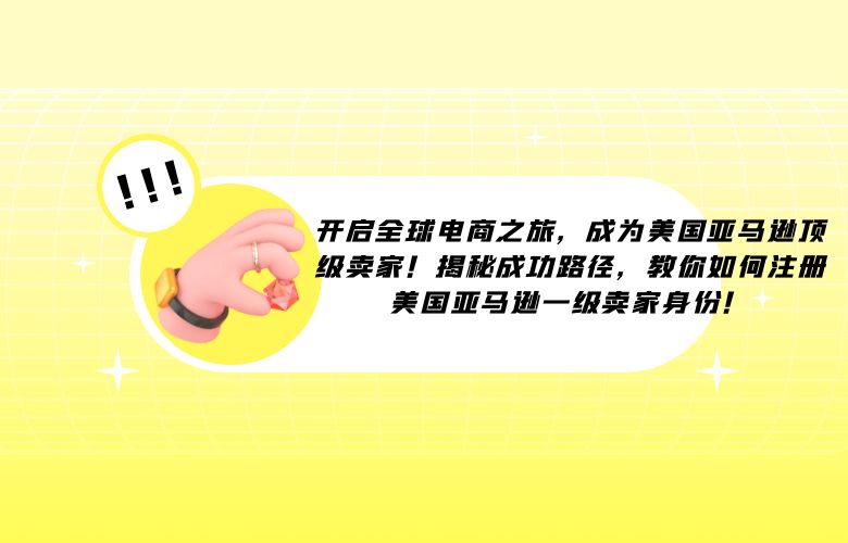 开启全球电商之旅，成为美国亚马逊顶级卖家！揭秘成功路径，教你如何注册美国亚马逊一级卖家身份！