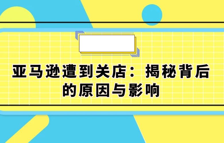 亚马逊遭到关店：揭秘背后的原因与影响