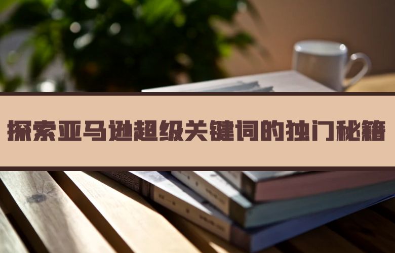 探索亚马逊超级关键词的独门秘籍