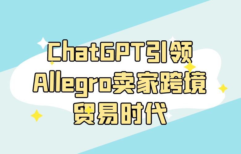 ChatGPT引领Allegro平台卖家开启跨境贸易时代
