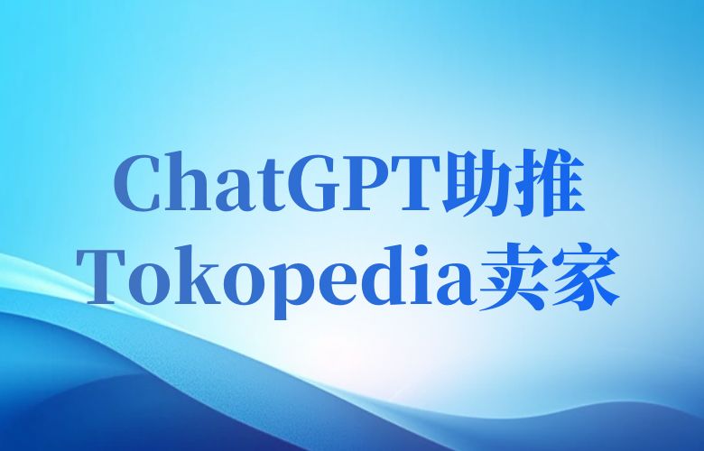 智能优化，店铺当家！ChatGPT技术助推Tokopedia卖家