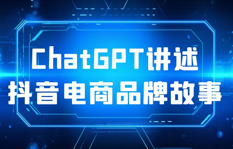 ChatGPT讲述抖音电商品牌故事,打造独特的品牌形象