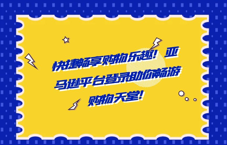 快捷畅享购物乐趣!亚马逊平台登录助你畅游购物天堂!